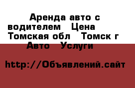 Аренда авто с водителем › Цена ­ 500 - Томская обл., Томск г. Авто » Услуги   